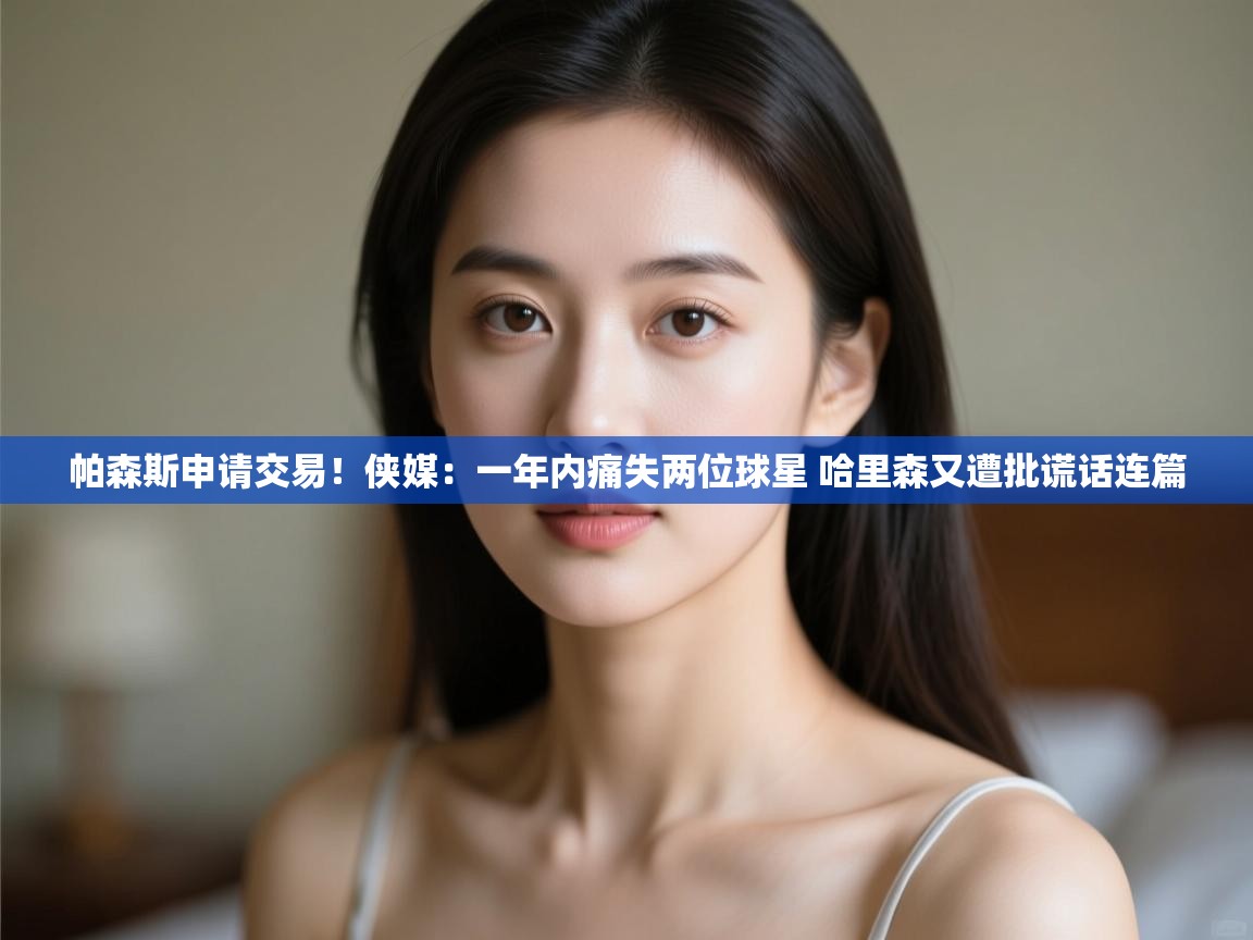 帕森斯申请交易!侠媒:一年内痛失两位球星 哈里森又遭批谎话连篇 第1张