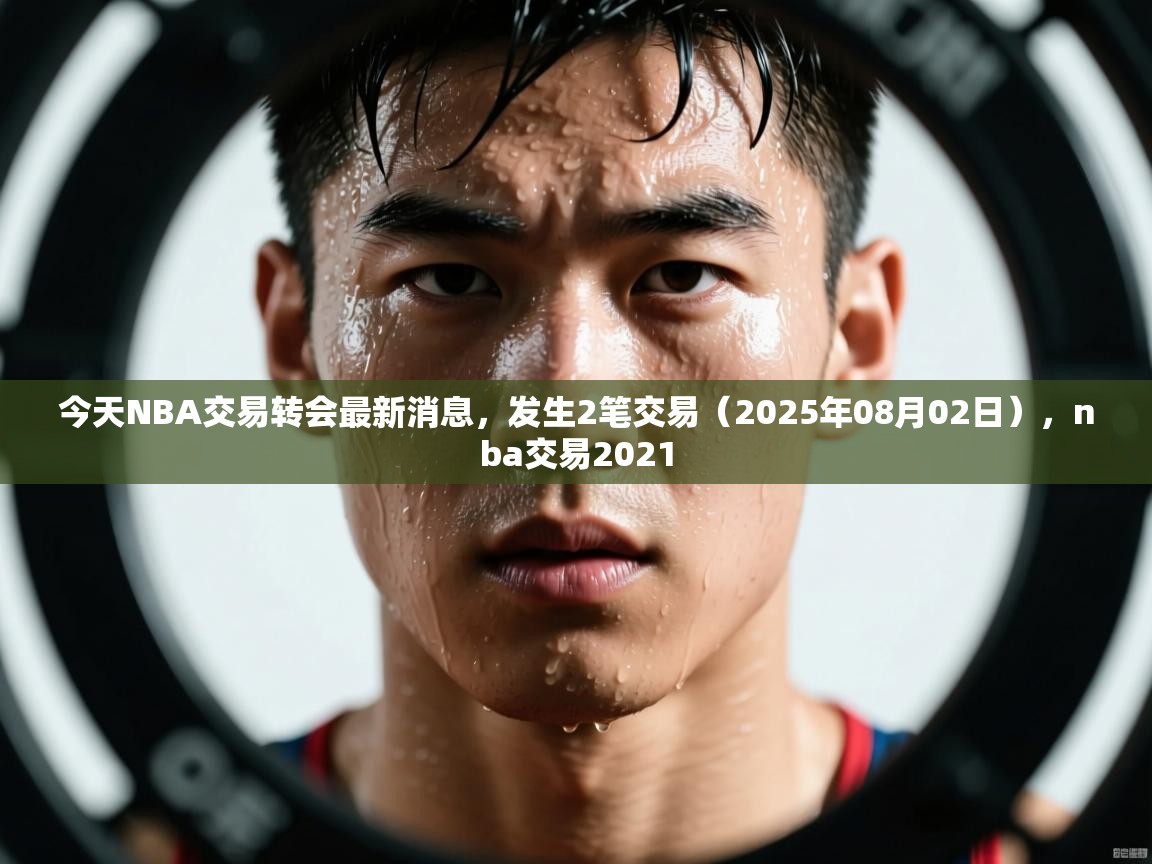 今天NBA交易转会最新消息，发生2笔交易（2025年08月02日），nba交易2021