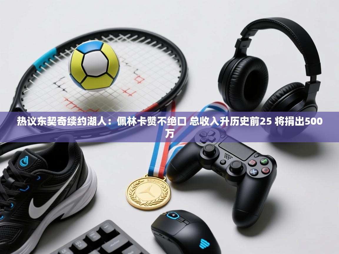 热议东契奇续约湖人：佩林卡赞不绝口 总收入升历史前25 将捐出500万