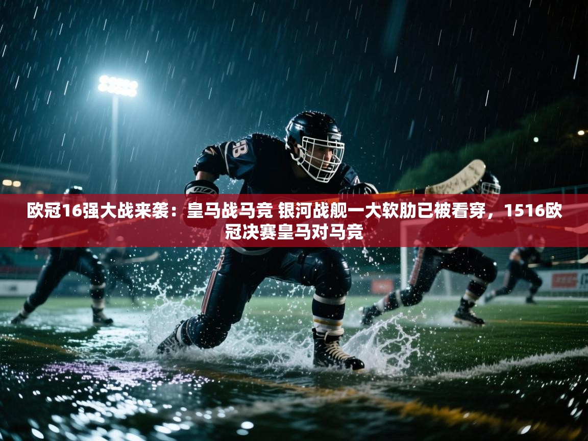 欧冠16强大战来袭:皇马战马竞 银河战舰一大软肋已被看穿,1516欧冠决赛皇马对马竞 第1张