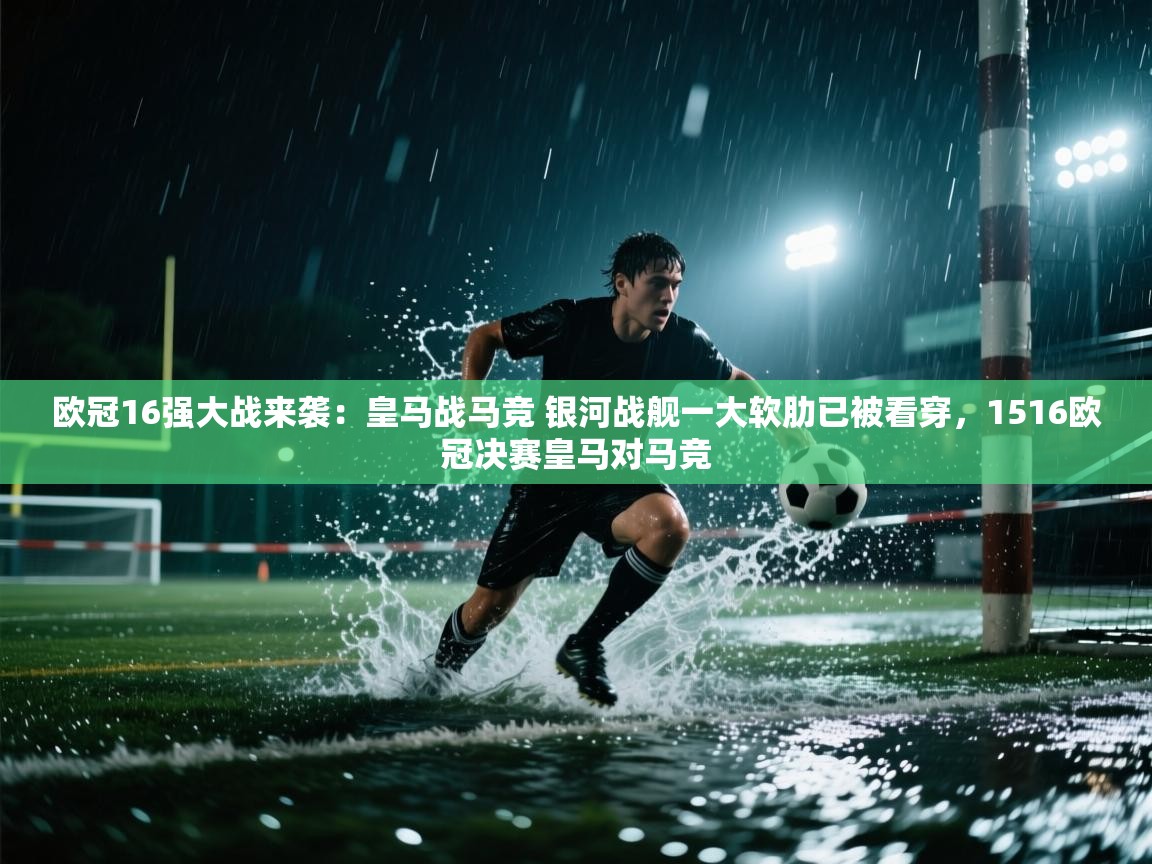 欧冠16强大战来袭:皇马战马竞 银河战舰一大软肋已被看穿,1516欧冠决赛皇马对马竞 第2张