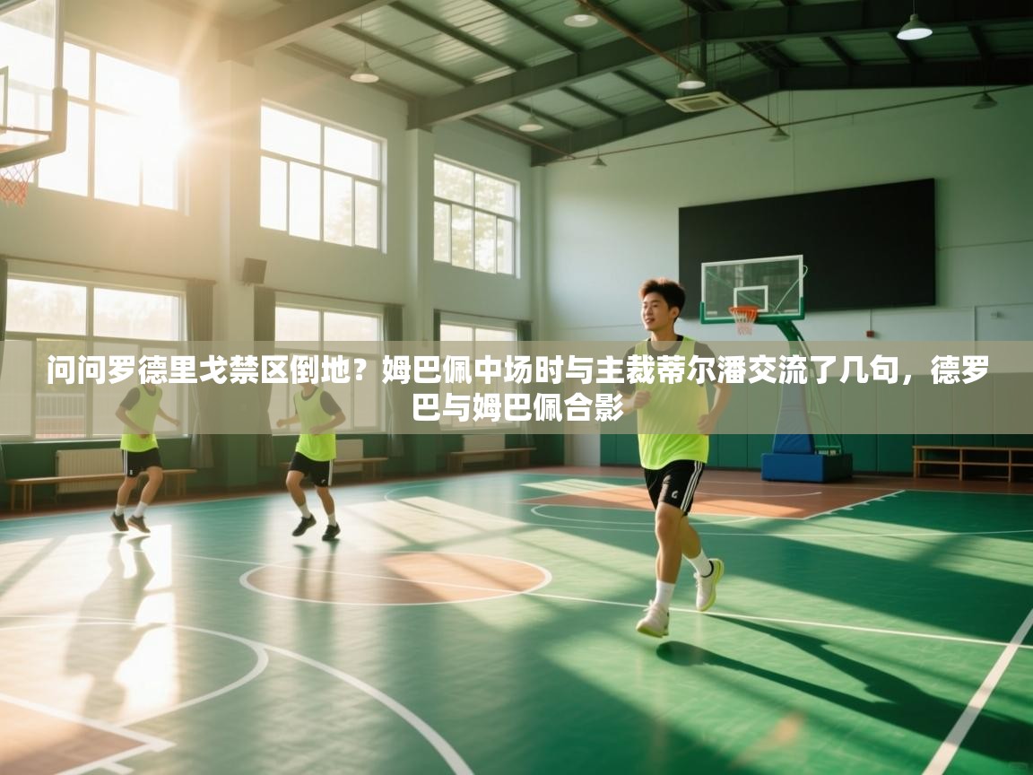 问问罗德里戈禁区倒地？姆巴佩中场时与主裁蒂尔潘交流了几句，德罗巴与姆巴佩合影