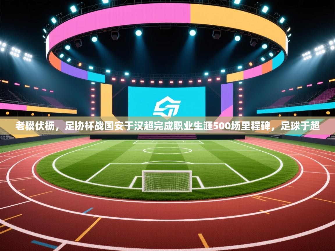 老骥伏枥,足协杯战国安于汉超完成职业生涯500场里程碑,足球于超 第1张
