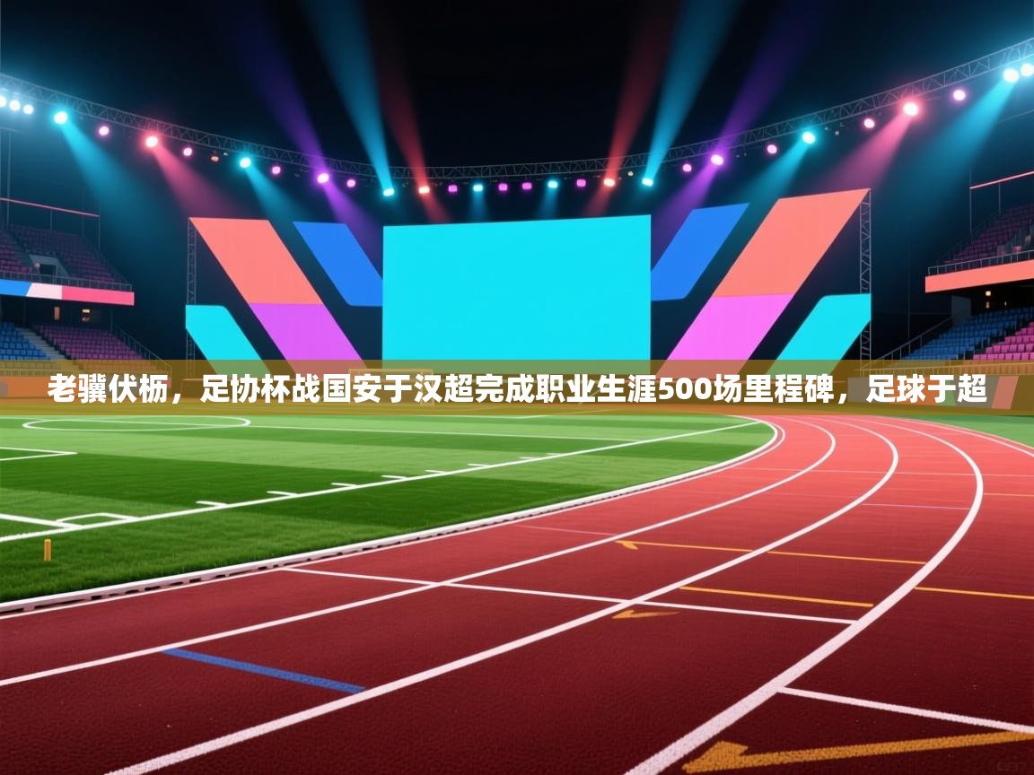 老骥伏枥,足协杯战国安于汉超完成职业生涯500场里程碑,足球于超 第2张