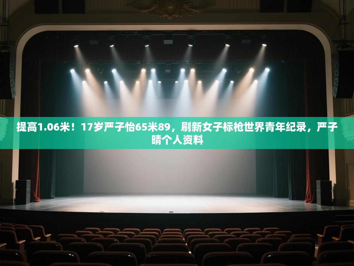 提高1.06米！17岁严子怡65米89，刷新女子标枪世界青年纪录，严子晴个人资料
