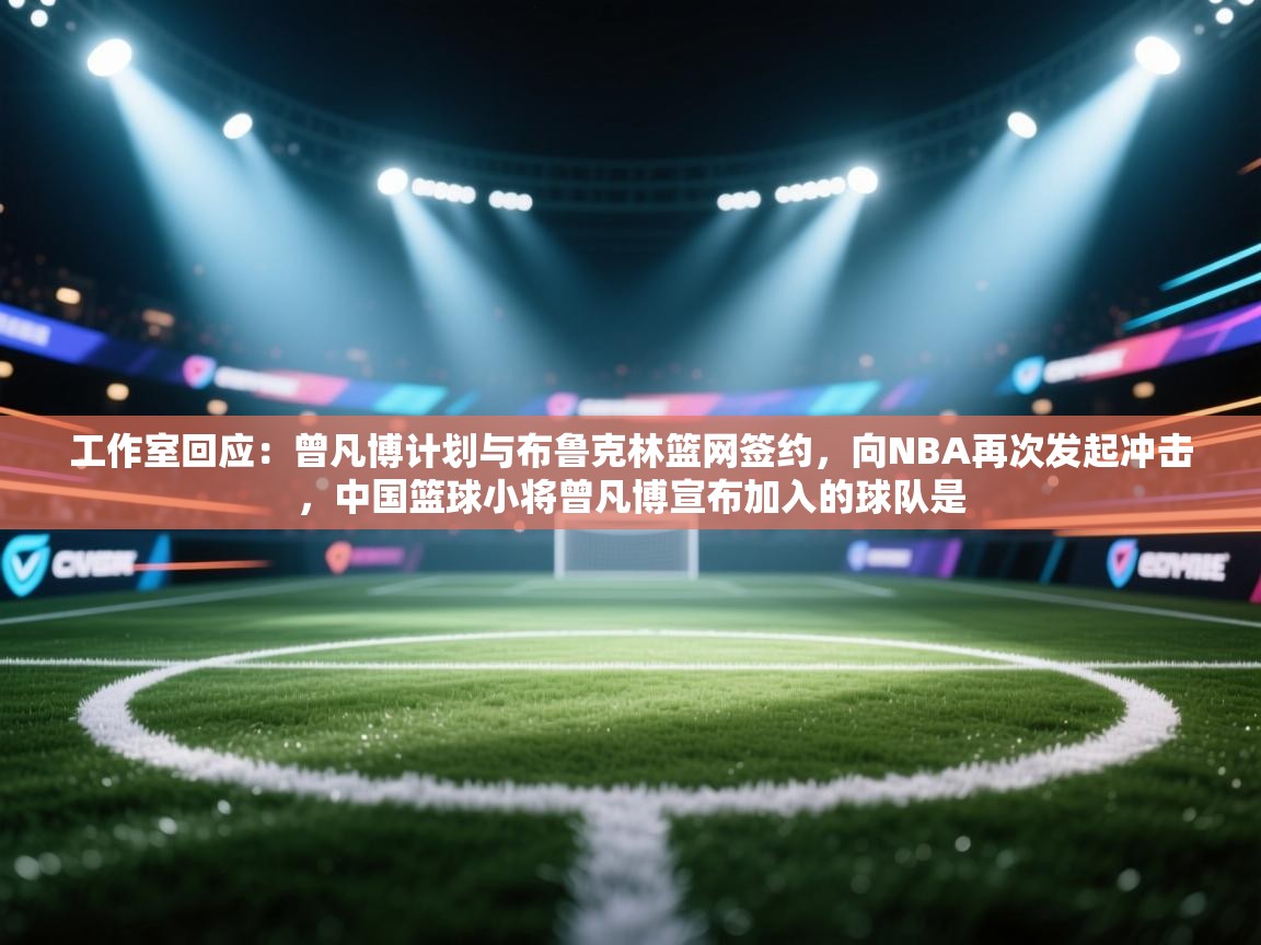 工作室回应:曾凡博计划与布鲁克林篮网签约,向NBA再次发起冲击,中国篮球小将曾凡博宣布加入的球队是 第1张