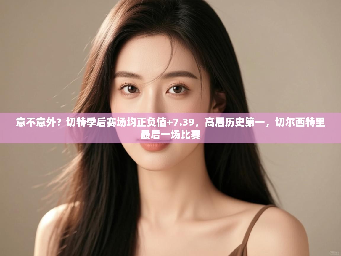 意不意外？切特季后赛场均正负值+7.39，高居历史第一，切尔西特里最后一场比赛  第2张