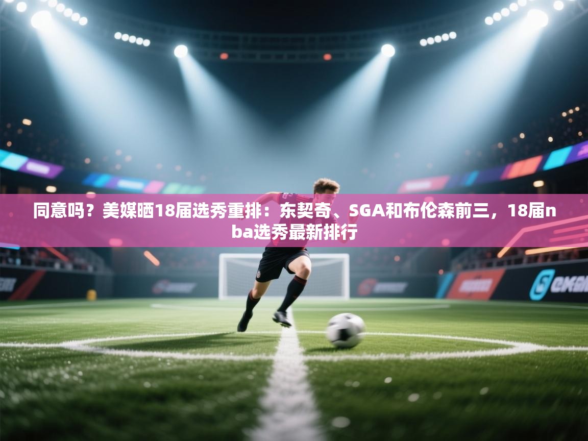 同意吗?美媒晒18届选秀重排:东契奇、SGA和布伦森前三,18届nba选秀最新排行 第1张