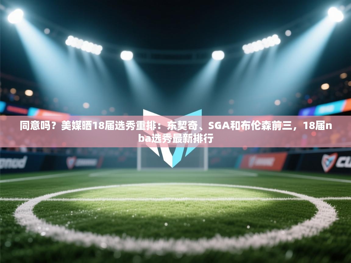 同意吗?美媒晒18届选秀重排:东契奇、SGA和布伦森前三,18届nba选秀最新排行 第2张