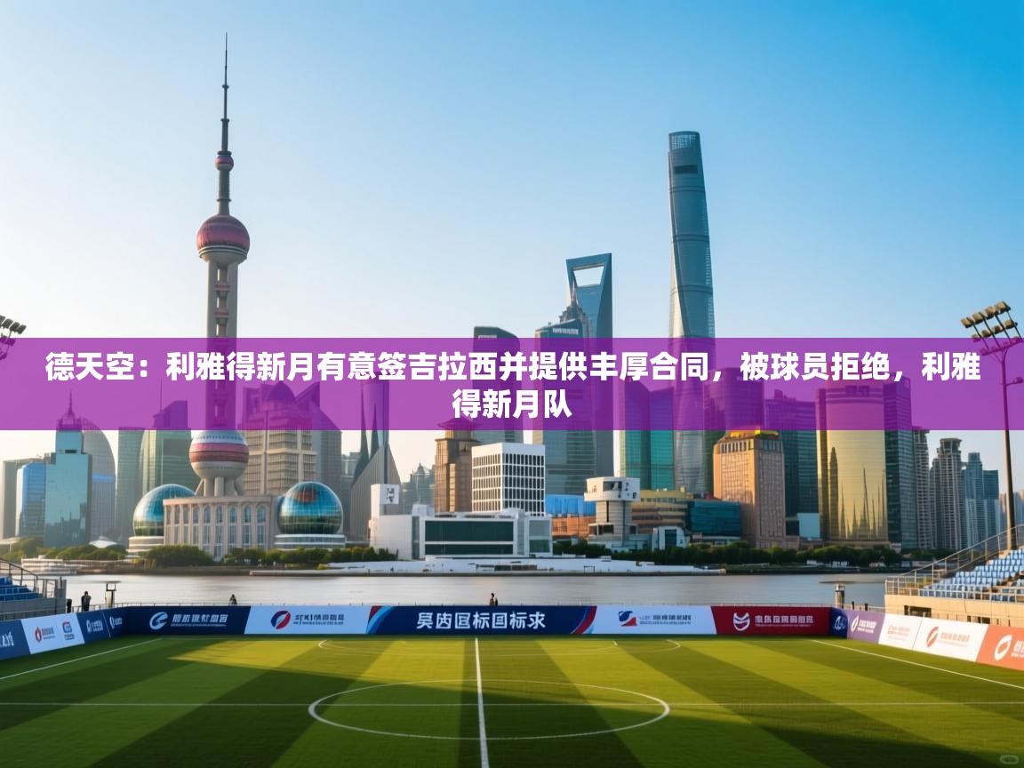 德天空:利雅得新月有意签吉拉西并提供丰厚合同,被球员拒绝,利雅得新月队 第2张