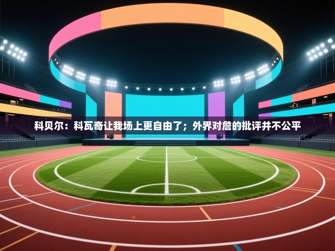 科贝尔：科瓦奇让我场上更自由了；外界对詹的批评并不公平  第1张