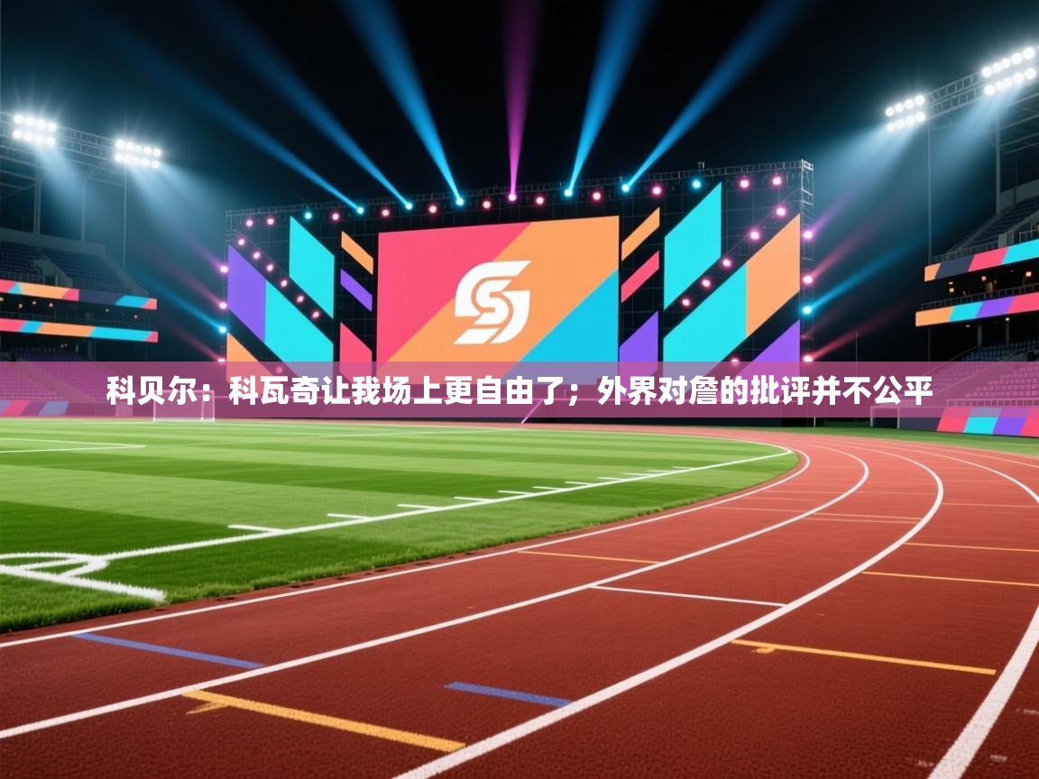 科贝尔：科瓦奇让我场上更自由了；外界对詹的批评并不公平  第2张