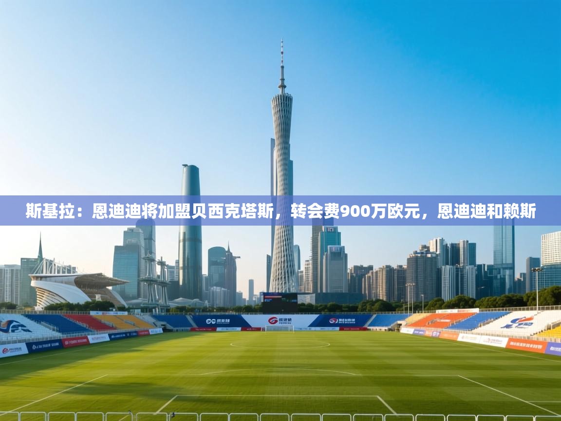 斯基拉：恩迪迪将加盟贝西克塔斯，转会费900万欧元，恩迪迪和赖斯