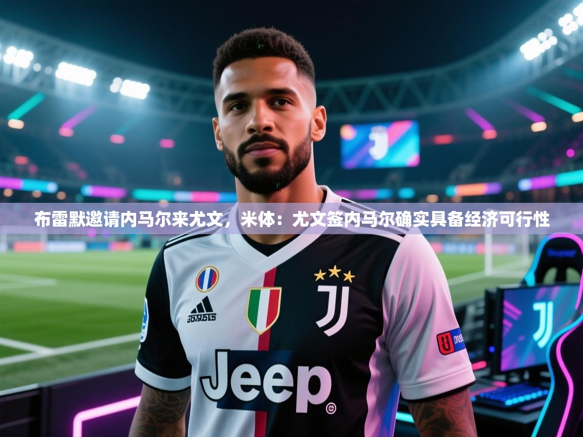 布雷默邀请内马尔来尤文，米体：尤文签内马尔确实具备经济可行性