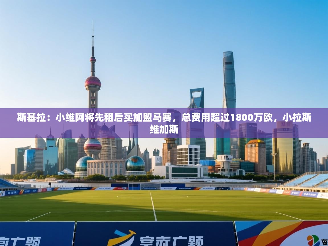 斯基拉：小维阿将先租后买加盟马赛，总费用超过1800万欧，小拉斯维加斯