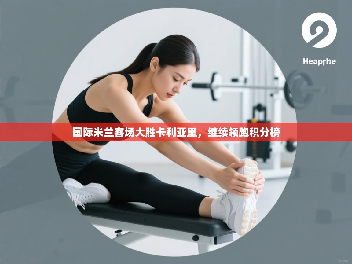 国际米兰客场大胜卡利亚里，继续领跑积分榜